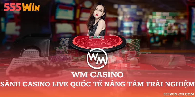 WM Casino – Sảnh Casino Live Quốc Tế Nâng Tầm Trải Nghiệm